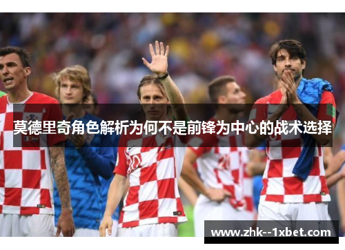 莫德里奇角色解析为何不是前锋为中心的战术选择 莫德里奇角色解析为何不是前锋为中心的战术选择