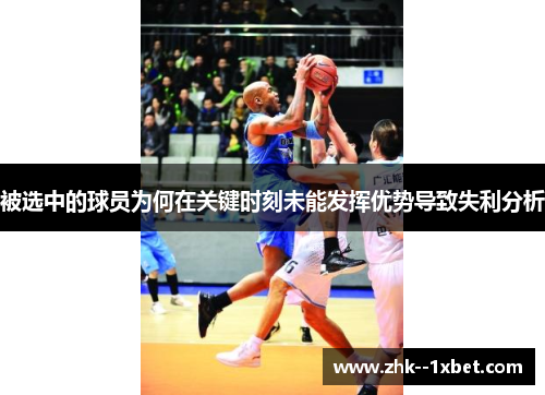 被选中的球员为何在关键时刻未能发挥优势导致失利分析