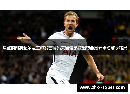 焦点时刻英超争冠主帅发言解码关键信息掀起转会风云牵动赛季格局 焦点时刻英超争冠主帅发言解码关键信息掀起转会风云牵动赛季格局