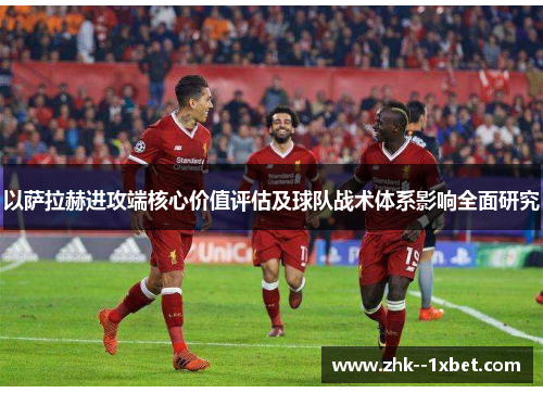 以萨拉赫进攻端核心价值评估及球队战术体系影响全面研究