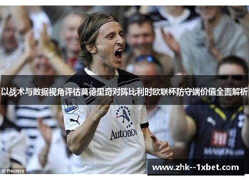 以战术与数据视角评估莫德里奇对阵比利时欧联杯防守端价值全面解析 以战术与数据视角评估莫德里奇对阵比利时欧联杯防守端价值全面解析
