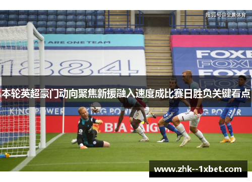 本轮英超豪门动向聚焦新援融入速度成比赛日胜负关键看点 本轮英超豪门动向聚焦新援融入速度成比赛日胜负关键看点
