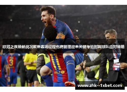 欧冠之夜最新战况聚焦客场征程伤病管理迎来关键考验时刻球队应对策略 欧冠之夜最新战况聚焦客场征程伤病管理迎来关键考验时刻球队应对策略