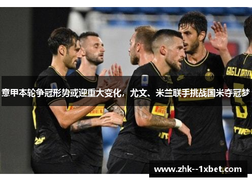 意甲本轮争冠形势或迎重大变化,尤文、米兰联手挑战国米夺冠梦 意甲本轮争冠形势或迎重大变化,尤文、米兰联手挑战国米夺冠梦