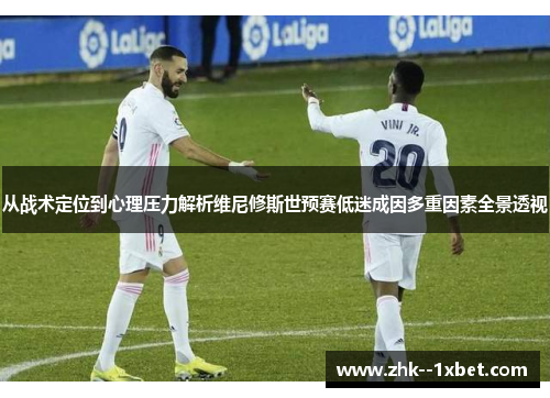 从战术定位到心理压力解析维尼修斯世预赛低迷成因多重因素全景透视 从战术定位到心理压力解析维尼修斯世预赛低迷成因多重因素全景透视