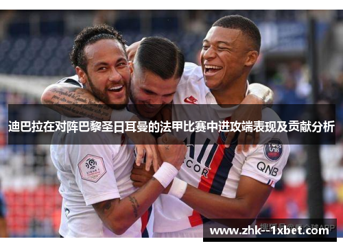 迪巴拉在对阵巴黎圣日耳曼的法甲比赛中进攻端表现及贡献分析 迪巴拉在对阵巴黎圣日耳曼的法甲比赛中进攻端表现及贡献分析