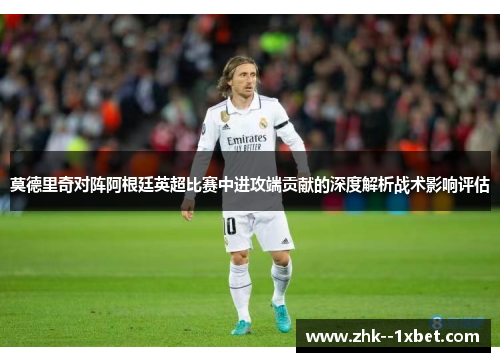 莫德里奇对阵阿根廷英超比赛中进攻端贡献的深度解析战术影响评估