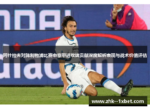 阿什拉夫对阵利物浦比赛中意甲进攻端贡献深度解析表现与战术价值评估