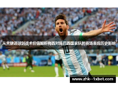 从关键进球到战术价值解析梅西对阵巴西国家队的赛场表现历史影响