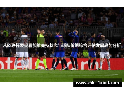 从欧联杯表现看加维竞技状态与球队价值综合评估发展趋势分析 从欧联杯表现看加维竞技状态与球队价值综合评估发展趋势分析
