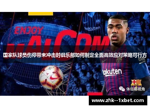 国家队球员伤停带来冲击时俱乐部如何制定全面高效应对策略可行方 国家队球员伤停带来冲击时俱乐部如何制定全面高效应对策略可行方