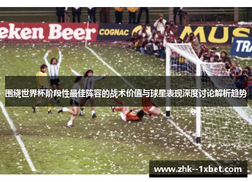 围绕世界杯阶段性最佳阵容的战术价值与球星表现深度讨论解析趋势