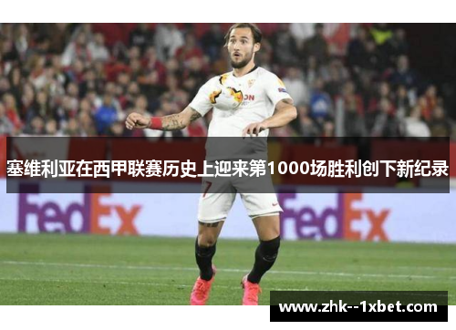 塞维利亚在西甲联赛历史上迎来第1000场胜利创下新纪录 塞维利亚在西甲联赛历史上迎来第1000场胜利创下新纪录