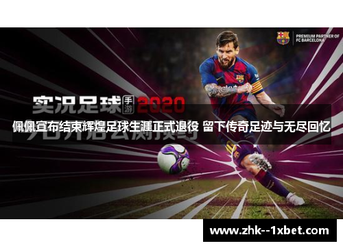 佩佩宣布结束辉煌足球生涯正式退役 留下传奇足迹与无尽回忆 佩佩宣布结束辉煌足球生涯正式退役 留下传奇足迹与无尽回忆