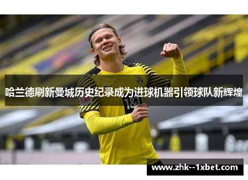 哈兰德刷新曼城历史纪录成为进球机器引领球队新辉煌 哈兰德刷新曼城历史纪录成为进球机器引领球队新辉煌