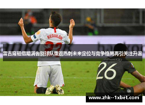 雷吉隆租借期满告别球队重返热刺未来定位与竞争格局再引关注升温 雷吉隆租借期满告别球队重返热刺未来定位与竞争格局再引关注升温