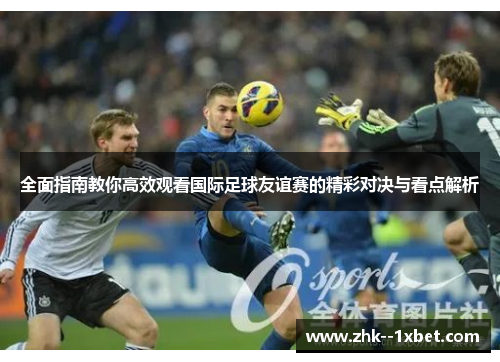 全面指南教你高效观看国际足球友谊赛的精彩对决与看点解析