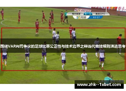 围绕VAR判罚争议的足球比赛公正性与技术边界之辩当代竞技规则演进思考