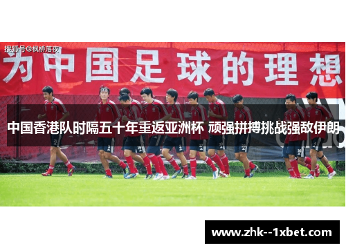 中国香港队时隔五十年重返亚洲杯 顽强拼搏挑战强敌伊朗