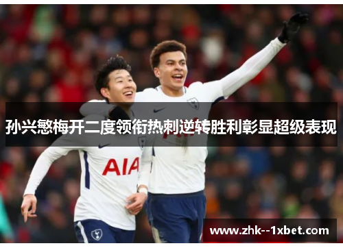 孙兴慜梅开二度领衔热刺逆转胜利彰显超级表现