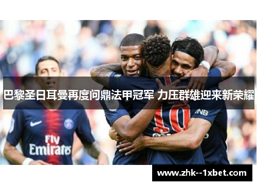 巴黎圣日耳曼再度问鼎法甲冠军 力压群雄迎来新荣耀 巴黎圣日耳曼再度问鼎法甲冠军 力压群雄迎来新荣耀