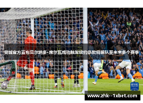 曼城官方宣布贝尔纳多·席尔瓦成功触发续约条款将留队至未来多个赛季 曼城官方宣布贝尔纳多·席尔瓦成功触发续约条款将留队至未来多个赛季