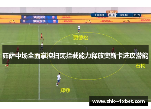 茹萨中场全面掌控扫荡拦截能力释放奥斯卡进攻潜能